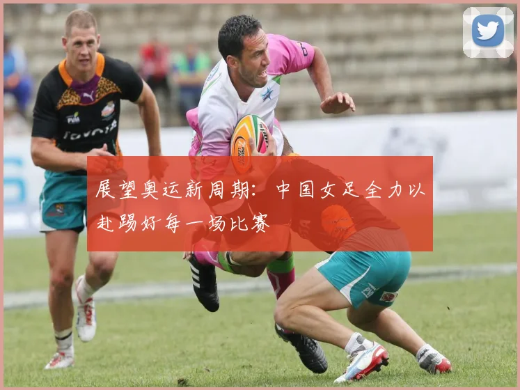 展望奥运新周期：中国女足全力以赴踢好每一场比赛