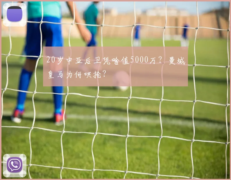 20岁中亚后卫凭啥值5000万？曼城皇马为何哄抢？