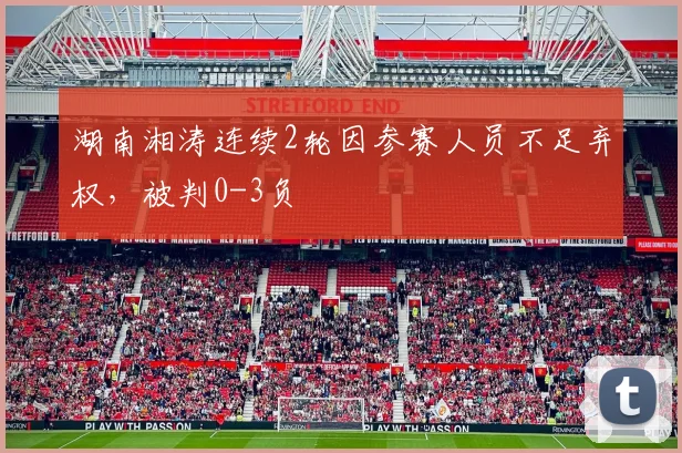 湖南湘涛连续2轮因参赛人员不足弃权，被判0-3负