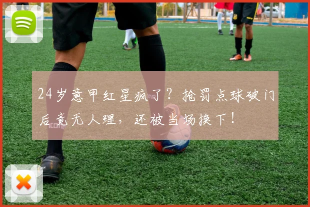 24岁意甲红星疯了？抢罚点球破门后竟无人理，还被当场换下！