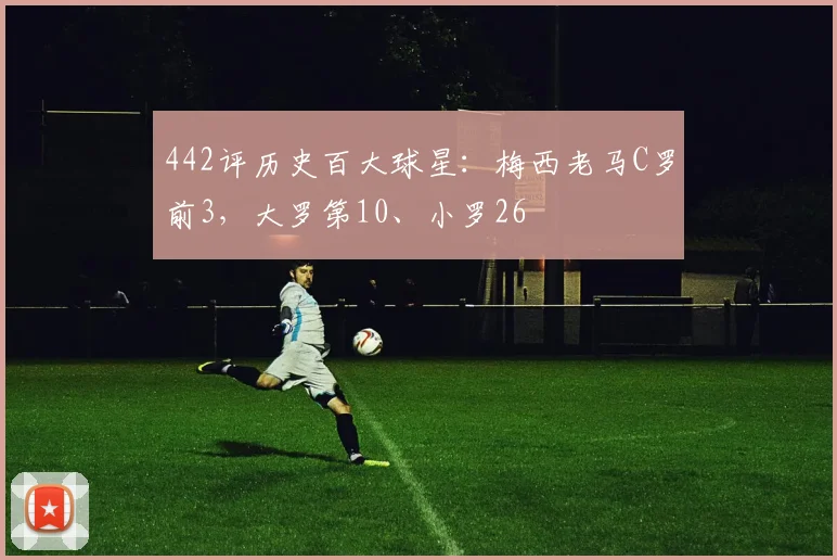 442评历史百大球星：梅西老马C罗前3，大罗第10、小罗26