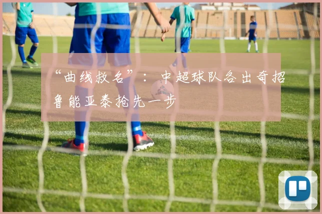 “曲线救名”：中超球队各出奇招 鲁能亚泰抢先一步