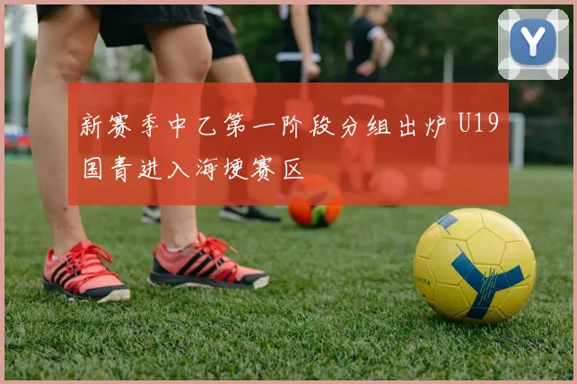 新赛季中乙第一阶段分组出炉 U19国青进入海埂赛区