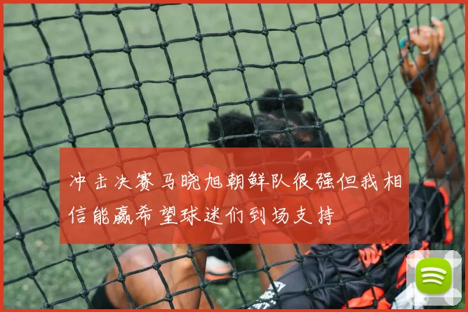 冲击决赛马晓旭朝鲜队很强但我相信能赢希望球迷们到场支持