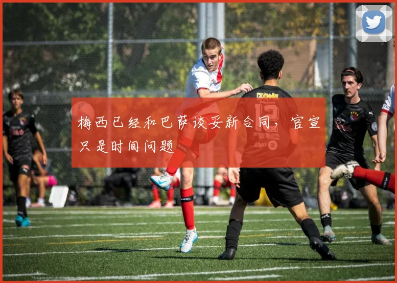 梅西已经和巴萨谈妥新合同，官宣只是时间问题