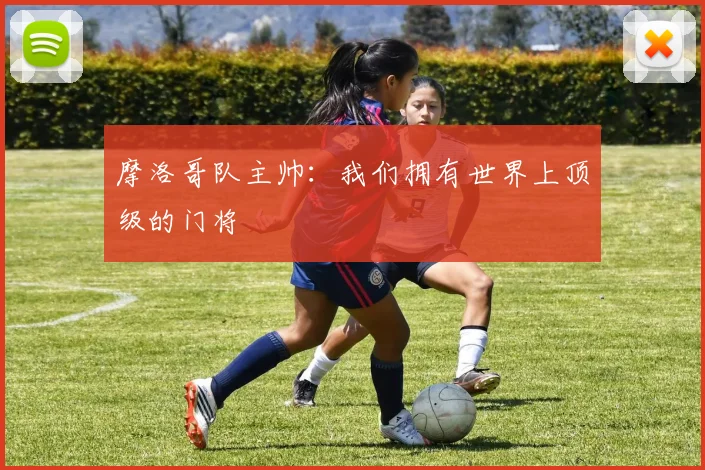 摩洛哥队主帅：我们拥有世界上顶级的门将
