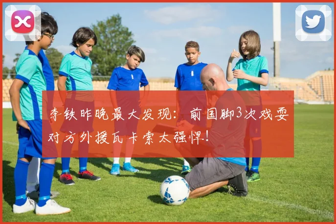 李铁昨晚最大发现：前国脚3次戏耍对方外援瓦卡索太强悍！