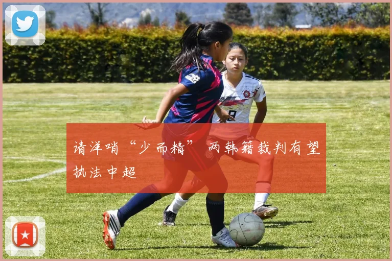 请洋哨“少而精” 两韩籍裁判有望执法中超