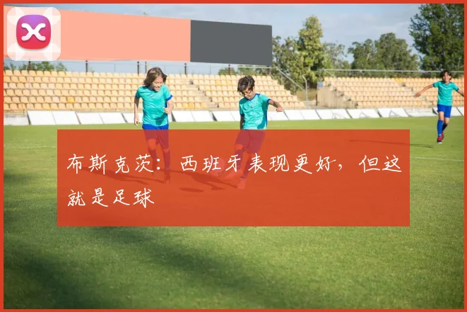 布斯克茨：西班牙表现更好，但这就是足球