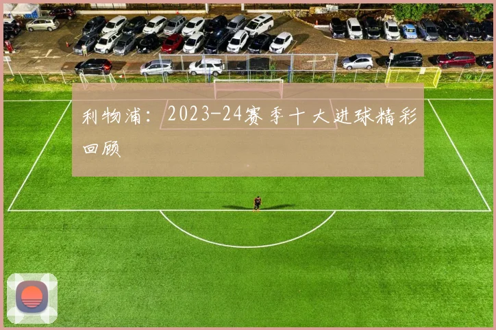 利物浦：2023-24赛季十大进球精彩回顾