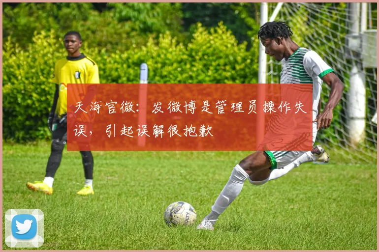 天海官微：发微博是管理员操作失误，引起误解很抱歉