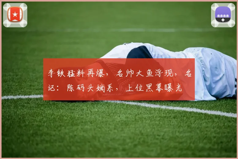 李铁猛料再爆，名帅大鱼浮现，名记：陈码头嫡系，上位黑幕曝光