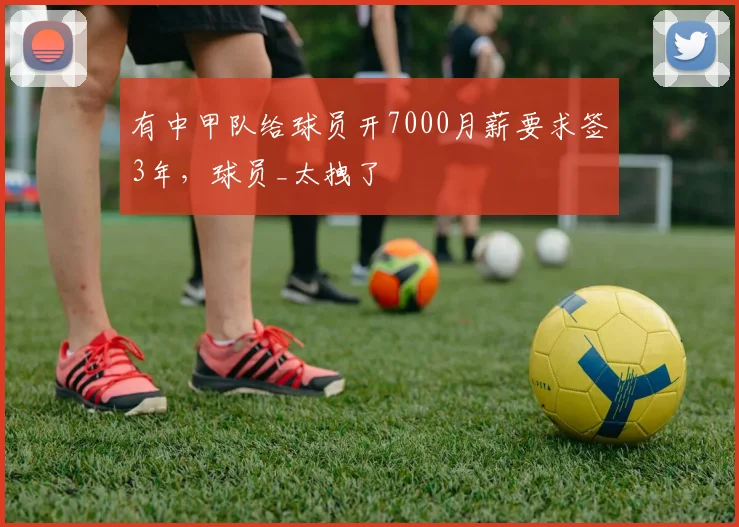 有中甲队给球员开7000月薪要求签3年，球员_太拽了