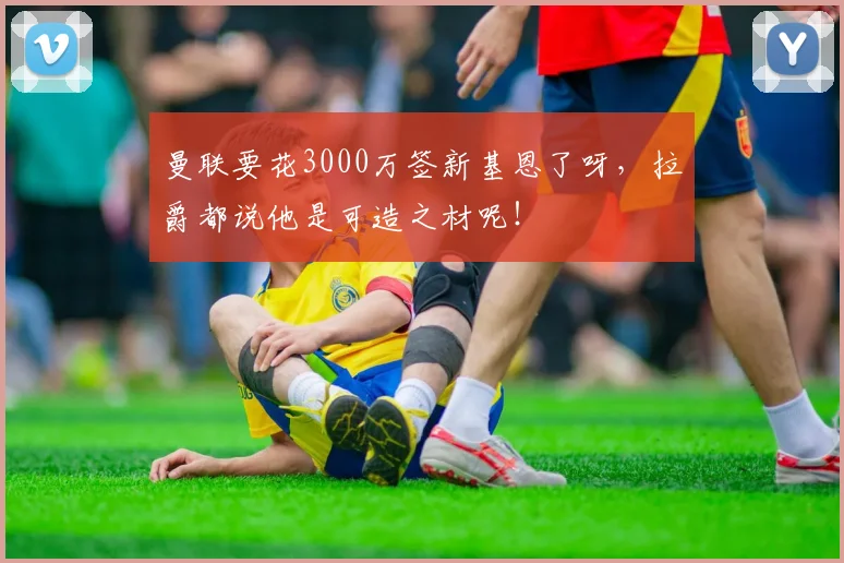 曼联要花3000万签新基恩了呀，拉爵都说他是可造之材呢！