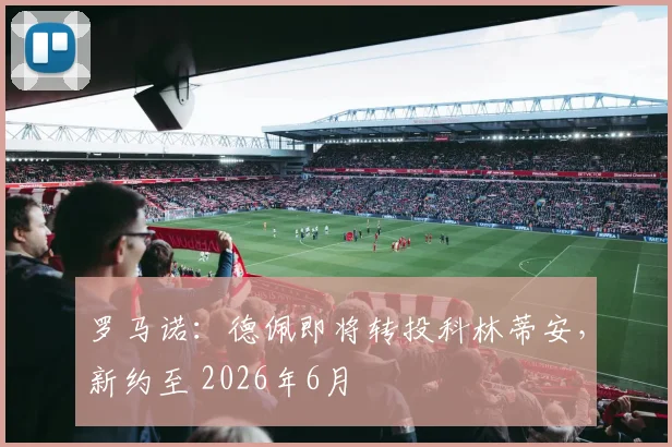 罗马诺：德佩即将转投科林蒂安，新约至 2026年6月