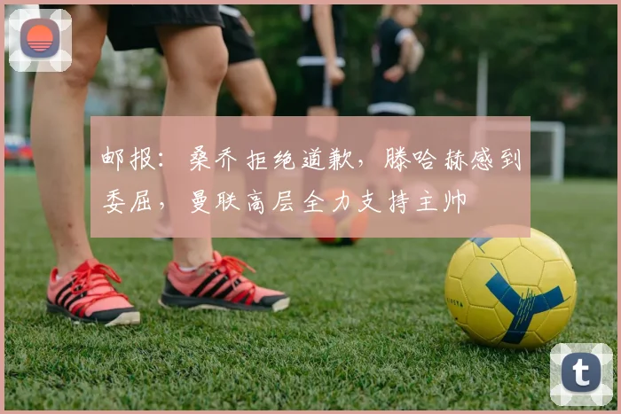 邮报：桑乔拒绝道歉，滕哈赫感到委屈，曼联高层全力支持主帅