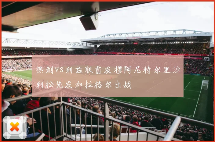 热刺vs利兹联首发穆阿尼特尔里沙利松先发加拉格尔出战
