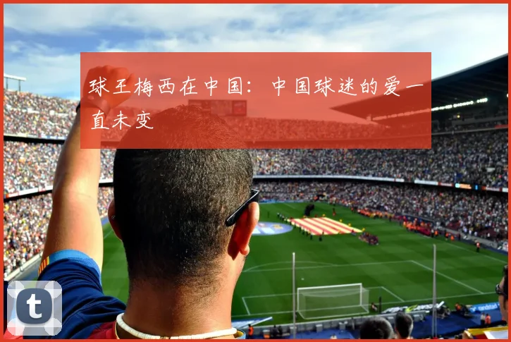 球王梅西在中国：中国球迷的爱一直未变