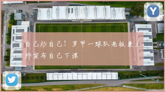 自己炒自己！罗甲一球队老板兼主帅宣布自己下课