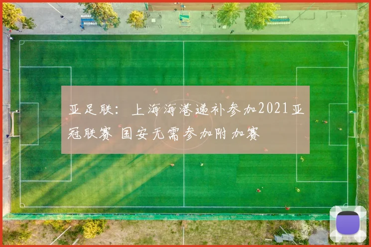 亚足联：上海海港递补参加2021亚冠联赛 国安无需参加附加赛