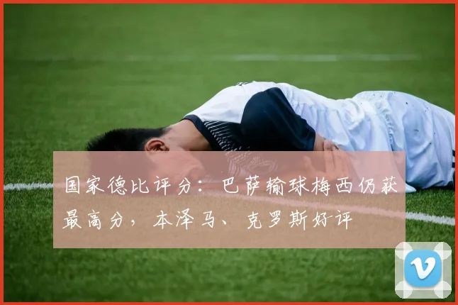 国家德比评分：巴萨输球梅西仍获最高分，本泽马、克罗斯好评