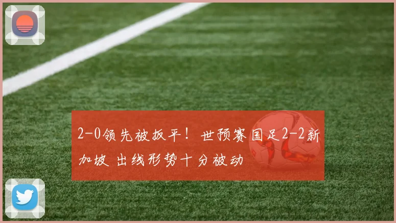 2-0领先被扳平！世预赛国足2-2新加坡 出线形势十分被动